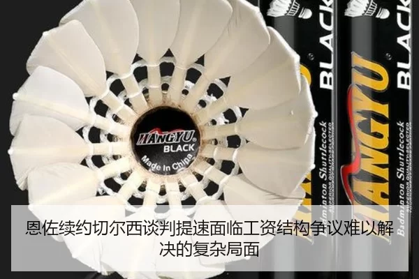 恩佐续约切尔西谈判提速面临工资结构争议难以解决的复杂局面