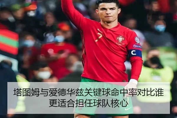 塔图姆与爱德华兹关键球命中率对比谁更适合担任球队核心